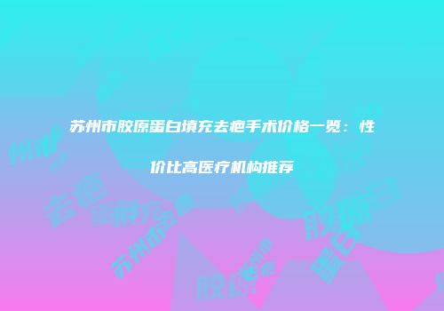 苏州市胶原蛋白填充去疤手术价格一览：性价比高医疗机构推荐