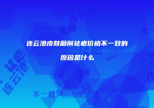 连云港皮肤磨削祛疤价格不一致的原因是什么