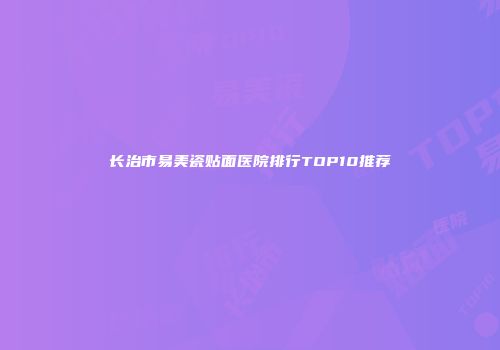 长治市易美瓷贴面医院排行TOP10推荐