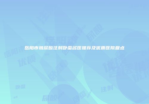 岳阳市玻尿酸注射卧蚕名医推荐及优质医院盘点