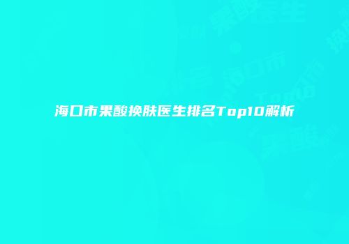海口市果酸换肤医生排名Top10解析