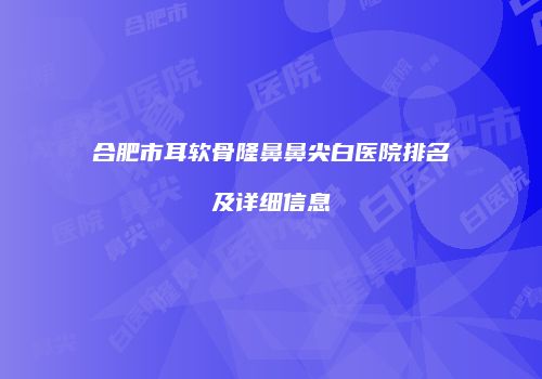 合肥市耳软骨隆鼻鼻尖白医院排名及详细信息