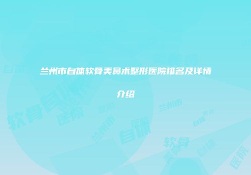 兰州市自体软骨美鼻术整形医院排名及详情介绍