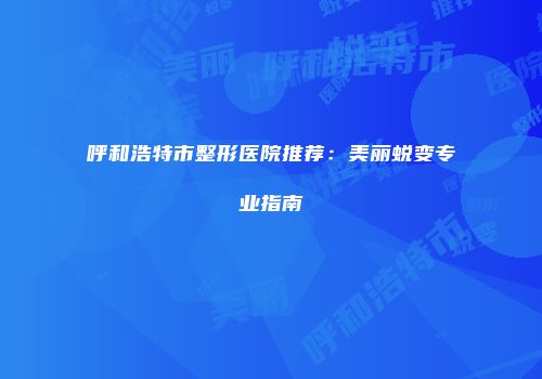 呼和浩特市整形医院推荐：美丽蜕变专业指南