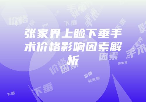 张家界上睑下垂手术价格影响因素解析