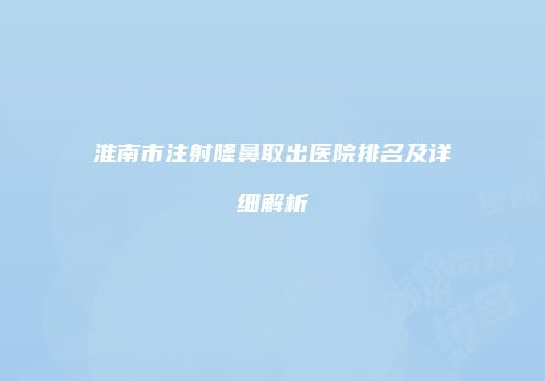 淮南市注射隆鼻取出医院排名及详细解析