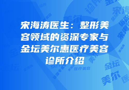 宋海涛医生：整形美容领域的资深专家与金坛美尔惠医疗美容诊所介绍