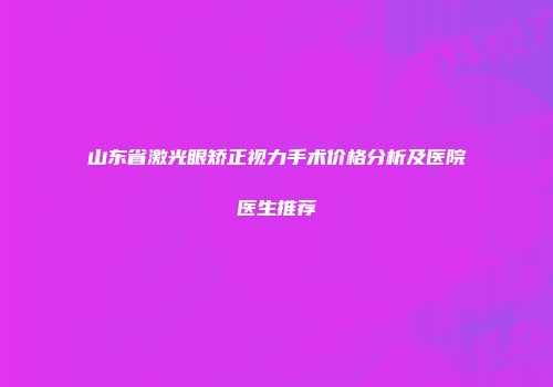 山东省激光眼矫正视力手术价格分析及医院医生推荐