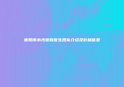 衡阳市水光嫩肤医生团队介绍及价格信息