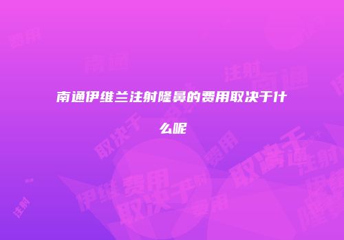 南通伊维兰注射隆鼻的费用取决于什么呢