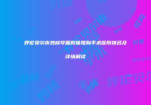 呼伦贝尔市妙桃琴面假体隆胸手术医院排名及详情解读