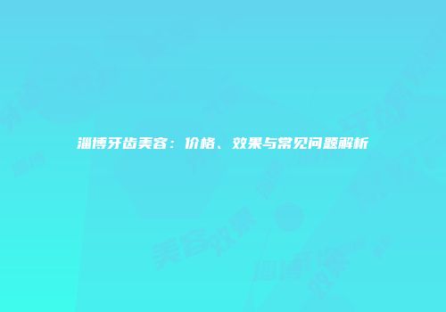 淄博牙齿美容：价格、效果与常见问题解析