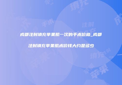 成都注射填充苹果肌一次的手术价格_成都注射填充苹果肌术价钱大约是多少