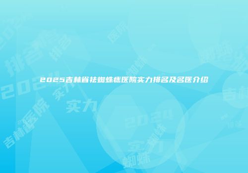 2025吉林省祛蜘蛛痣医院实力排名及名医介绍