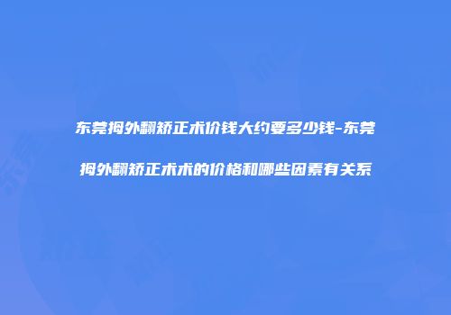 东莞拇外翻矫正术价钱大约要多少钱-东莞拇外翻矫正术术的价格和哪些因素有关系