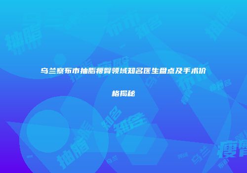 乌兰察布市抽脂瘦臀领域知名医生盘点及手术价格揭秘