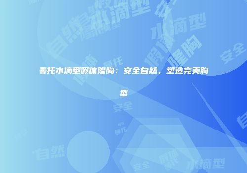 曼托水滴型假体隆胸：安全自然，塑造完美胸型