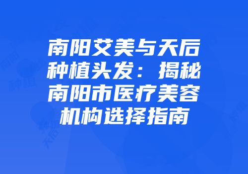 南阳艾美与天后种植头发：揭秘南阳市医疗美容机构选择指南