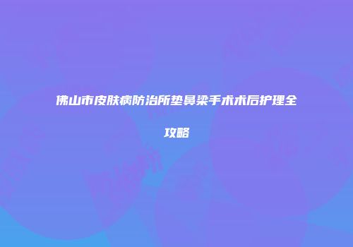 佛山市皮肤病防治所垫鼻梁手术术后护理全攻略