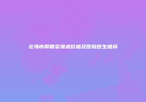 北海市厚唇变薄术价格及医院医生推荐