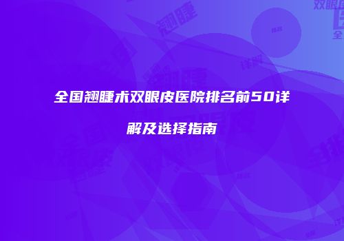 全国翘睫术双眼皮医院排名前50详解及选择指南