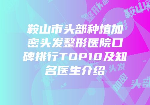 鞍山市头部种植加密头发整形医院口碑排行TOP10及知名医生介绍