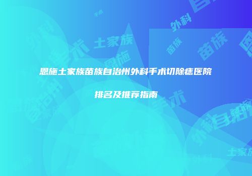 恩施土家族苗族自治州外科手术切除痣医院排名及推荐指南