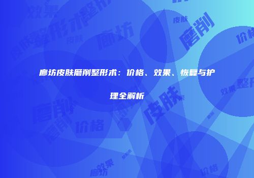 廊坊皮肤磨削整形术：价格、效果、恢复与护理全解析