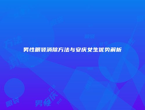 男性眼袋消除方法与安庆女生优势解析