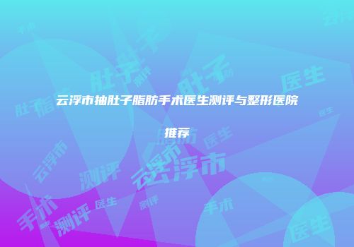 云浮市抽肚子脂肪手术医生测评与整形医院推荐