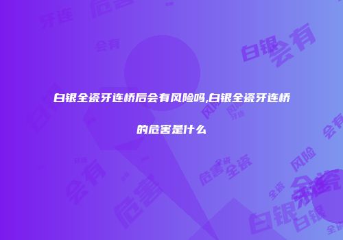 白银全瓷牙连桥后会有风险吗,白银全瓷牙连桥的危害是什么