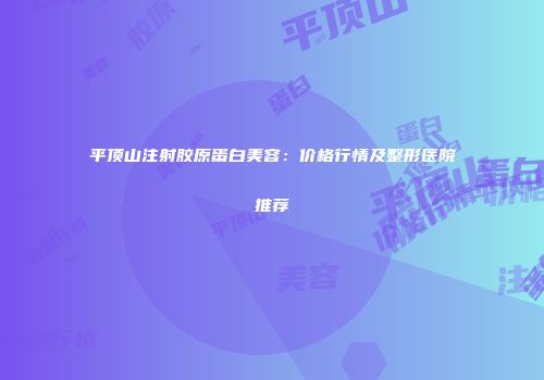 平顶山注射胶原蛋白美容：价格行情及整形医院推荐