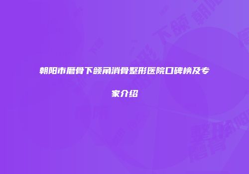 朝阳市磨骨下颌角消骨整形医院口碑榜及专家介绍