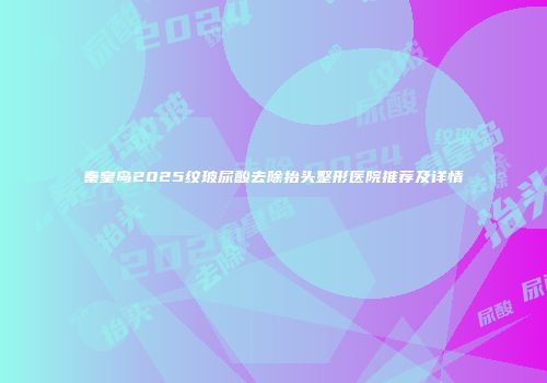 秦皇岛2025纹玻尿酸去除抬头整形医院推荐及详情