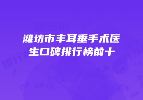 潍坊市丰耳垂手术医生口碑排行榜前十