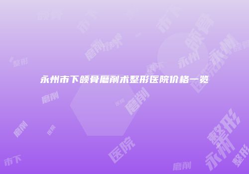 永州市下颌骨磨削术整形医院价格一览