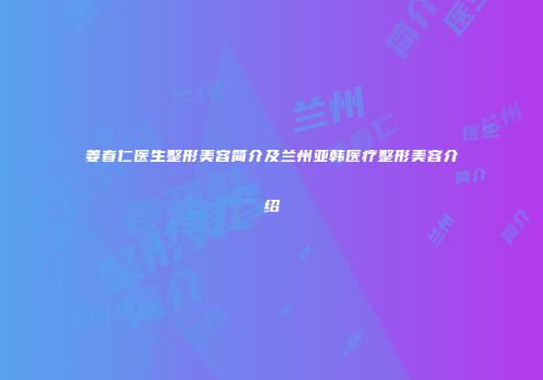 姜春仁医生整形美容简介及兰州亚韩医疗整形美容介绍