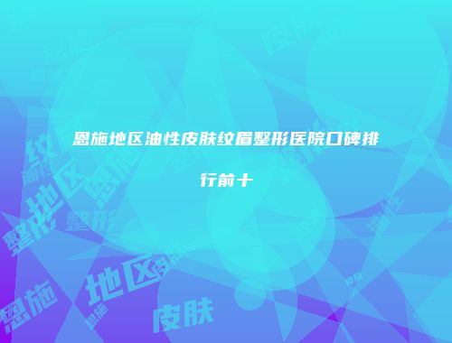 恩施地区油性皮肤纹眉整形医院口碑排行前十