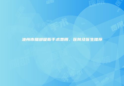 池州市腿部吸脂手术费用、医院及医生推荐