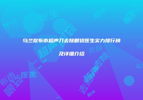 乌兰察布市超声刀去除眼袋医生实力排行榜及详细介绍
