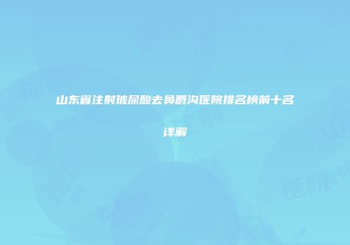 山东省注射玻尿酸去鼻唇沟医院排名榜前十名详解