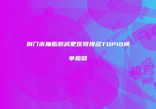 荆门市抽脂肪减肥医院排名TOP10榜单揭晓