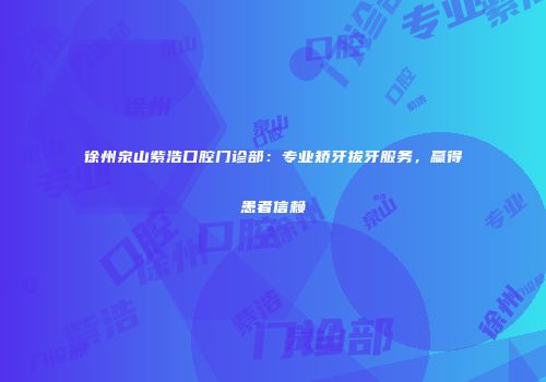 徐州泉山紫浩口腔门诊部：专业矫牙拔牙服务，赢得患者信赖