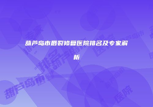 葫芦岛市唇裂修复医院排名及专家解析