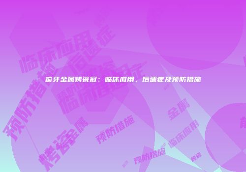 前牙金属烤瓷冠：临床应用、后遗症及预防措施
