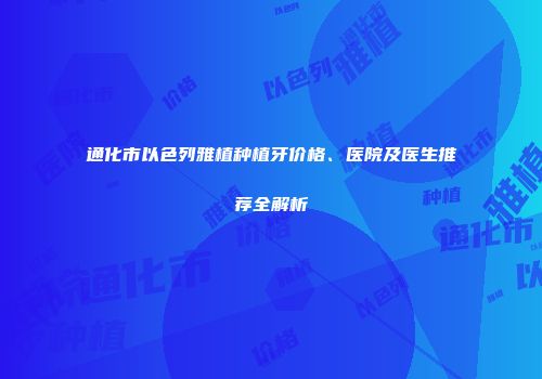 通化市以色列雅植种植牙价格、医院及医生推荐全解析