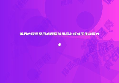 黄石市隆鼻整形修复医院排名与权威医生推荐大全