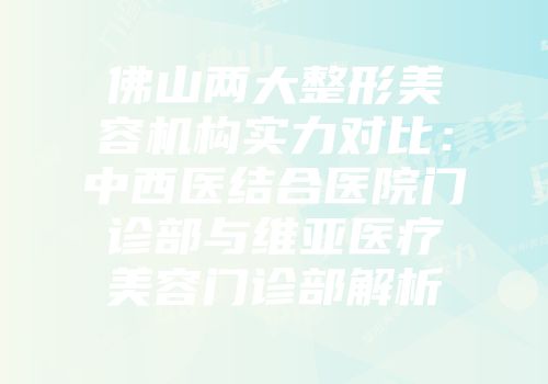 佛山两大整形美容机构实力对比：中西医结合医院门诊部与维亚医疗美容门诊部解析