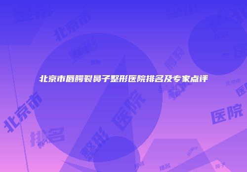 北京市唇腭裂鼻子整形医院排名及专家点评