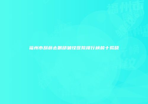 福州市刮痧去眼部皱纹医院排行榜前十揭晓